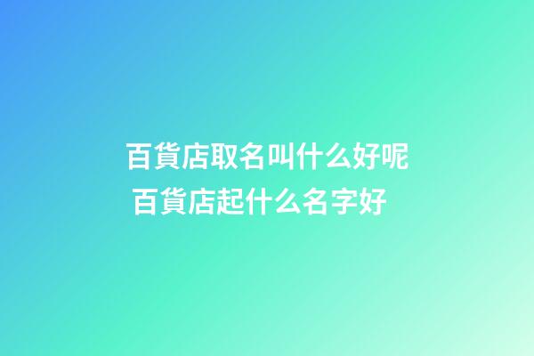 百貨店取名叫什么好呢 百貨店起什么名字好-第1張-店鋪起名-玄機派